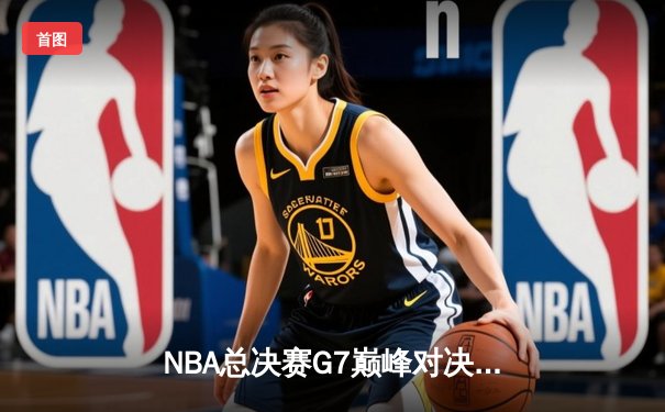 NBA总决赛G7巅峰对决：掘金逆转雄鹿夺队史首冠 约基奇三双封王