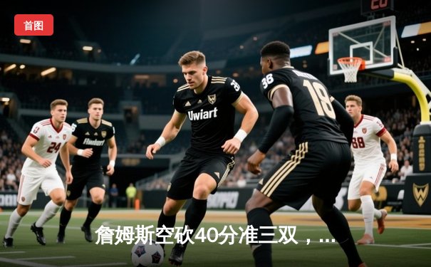 詹姆斯空砍40分准三双，湖人加时惜败掘金遭遇开门黑