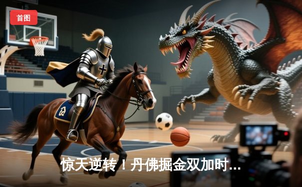 惊天逆转！丹佛掘金双加时鏖战险胜勇士，约基奇全能三双创历史纪录