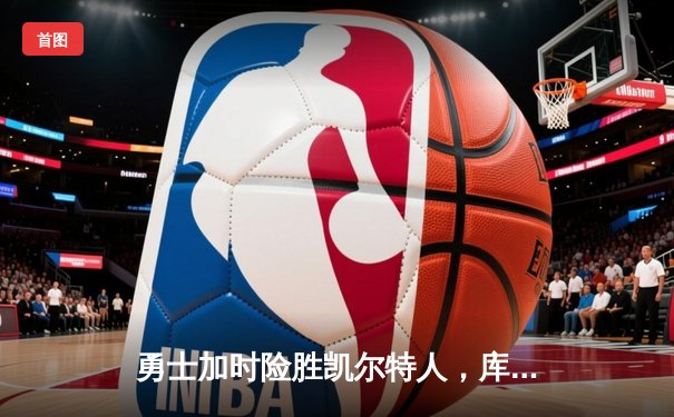 勇士加时险胜凯尔特人，库里狂砍43分上演三分雨奇迹